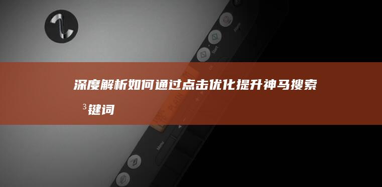 深度解析：如何通过点击优化提升神马搜索关键词排名秘籍