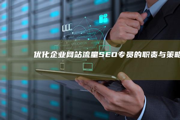 优化企业网站流量：SEO专员的职责与策略